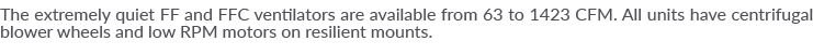 The extremely quiet FF and FFC ventilators are available from 63 to 1423 CFM  All units have centrifugal blower wheel   