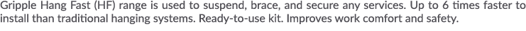 Gripple Hang Fast (HF) range is used to suspend, brace, and secure any services  Up to 6 times faster to install than   
