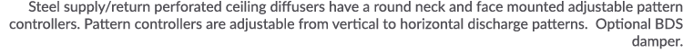Steel supply return perforated ceiling diffusers have a round neck and face mounted adjustable pattern controllers  P   