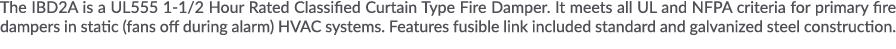 The IBD2A is a UL555 1-1 2 Hour Rated Classified Curtain Type Fire Damper  It meets all UL and NFPA criteria for prim   