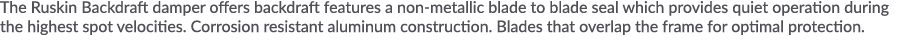 The Ruskin Backdraft damper offers backdraft features a non-metallic blade to blade seal which provides quiet operati   